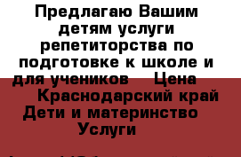 Предлагаю Вашим детям услуги репетиторства по подготовке к школе и для учеников  › Цена ­ 500 - Краснодарский край Дети и материнство » Услуги   